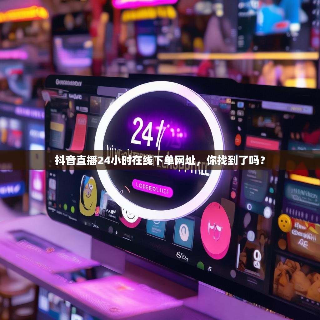抖音直播24小时在线下单网址，你找到了吗？