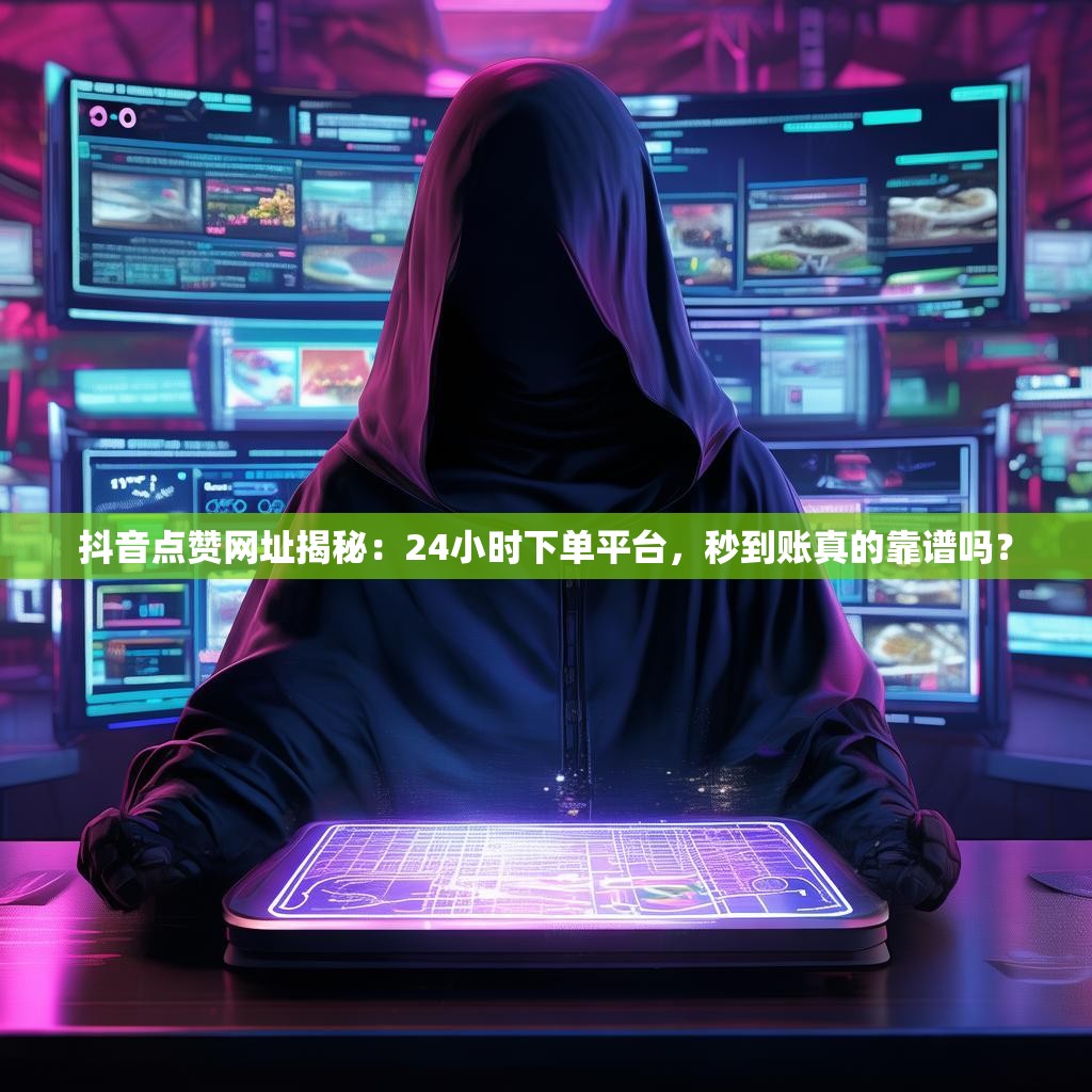 抖音点赞网址揭秘：24小时下单平台，秒到账真的靠谱吗？