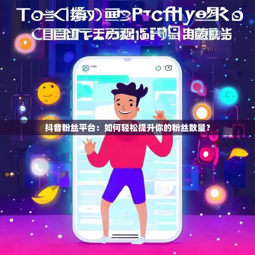 抖音粉丝平台：如何轻松提升你的粉丝数量？