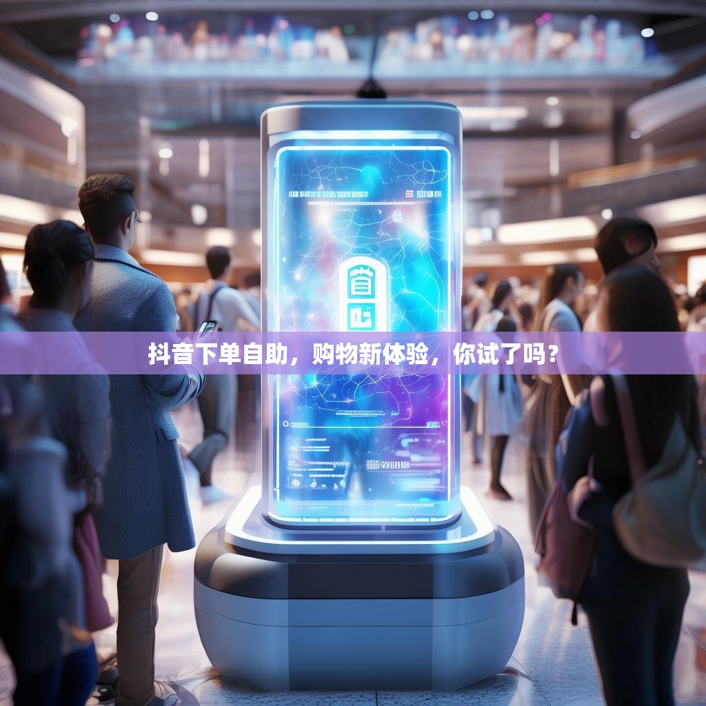 抖音下单自助，购物新体验，你试了吗？