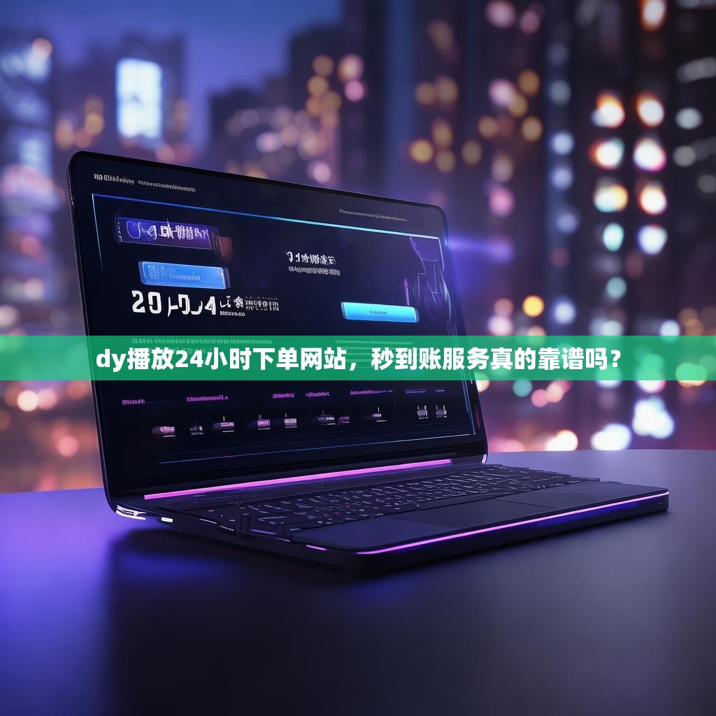 dy播放24小时下单网站，秒到账服务真的靠谱吗？