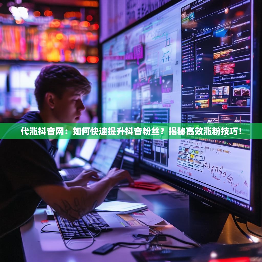 代涨抖音网：如何快速提升抖音粉丝？揭秘高效涨粉技巧！