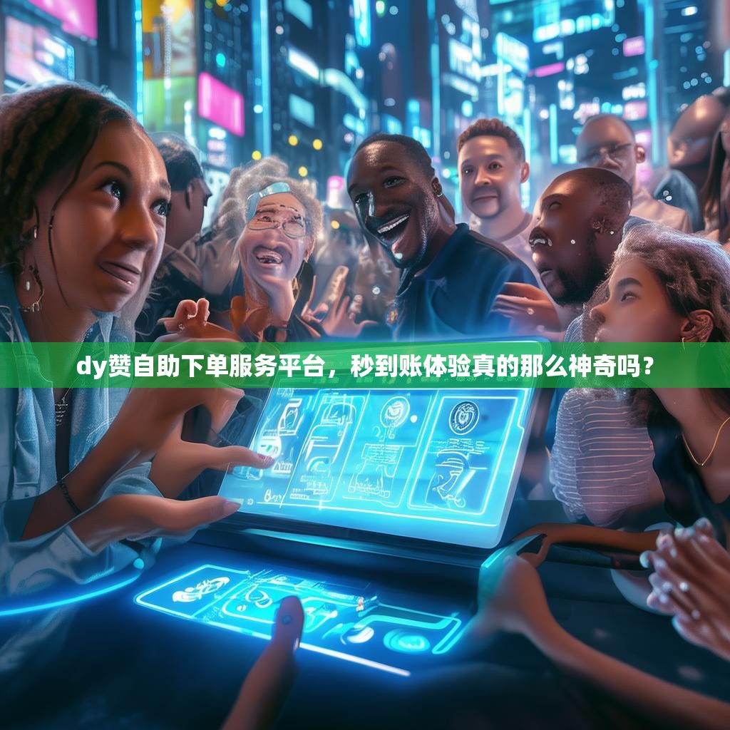 dy赞自助下单服务平台，秒到账体验真的那么神奇吗？