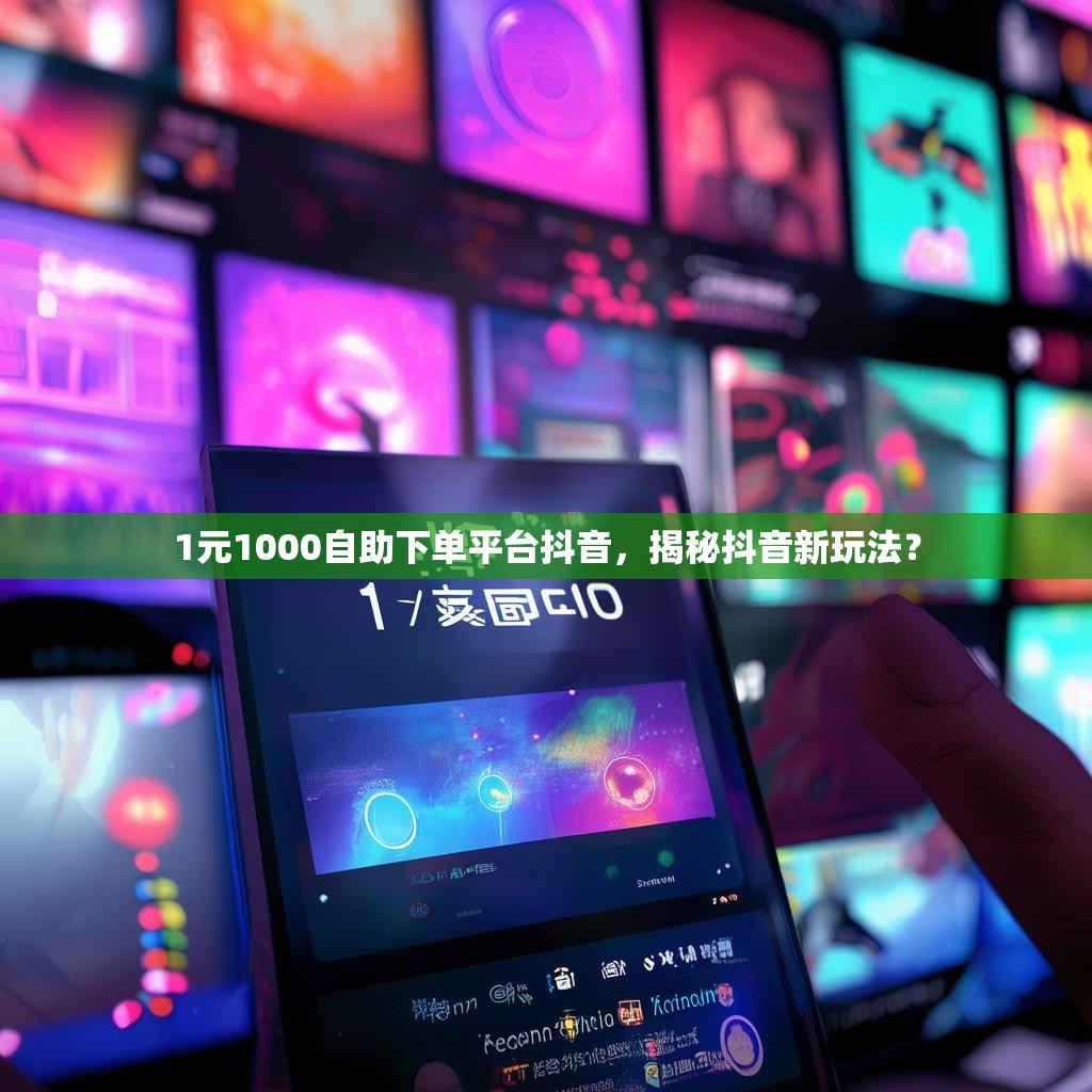 1元1000自助下单平台抖音，揭秘抖音新玩法？