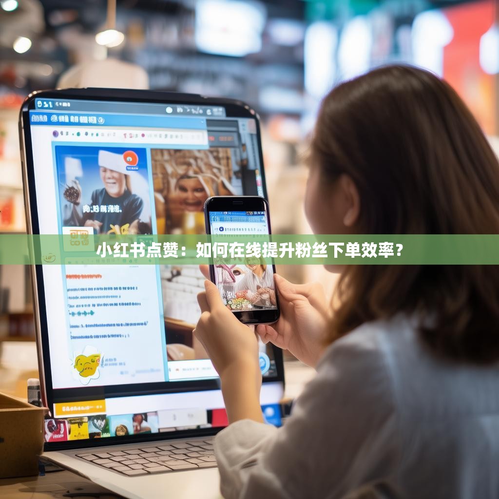 小红书点赞：如何在线提升粉丝下单效率？
