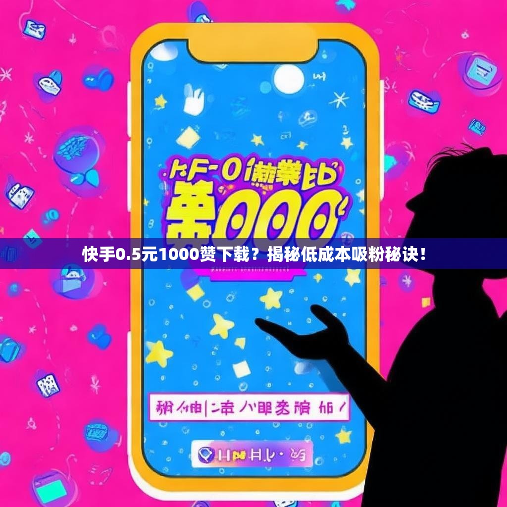 快手0.5元1000赞下载？揭秘低成本吸粉秘诀！
