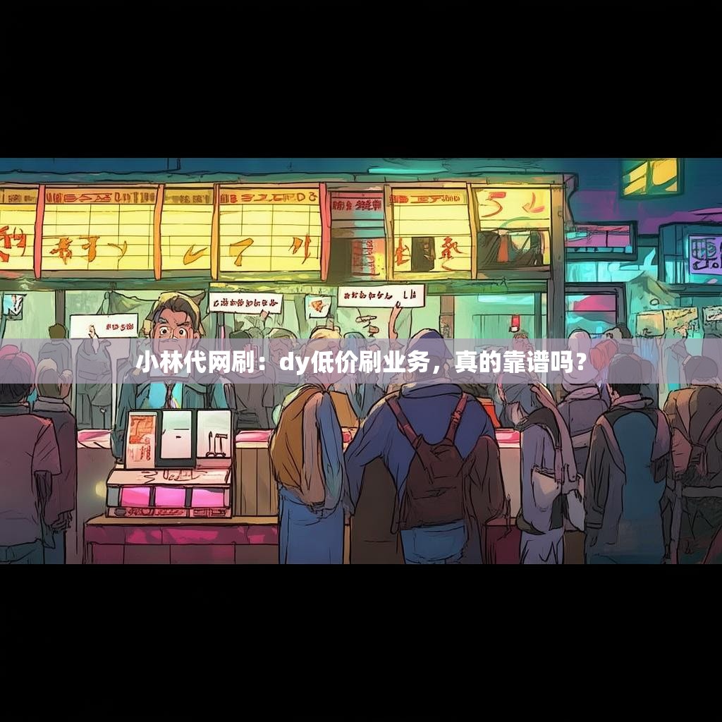 小林代网刷：dy低价刷业务，真的靠谱吗？