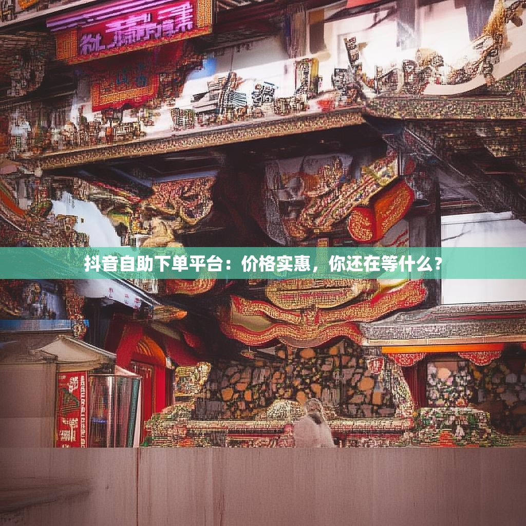 抖音自助下单平台：价格实惠，你还在等什么？