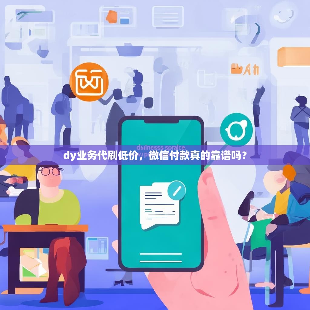 dy业务代刷低价，微信付款真的靠谱吗？