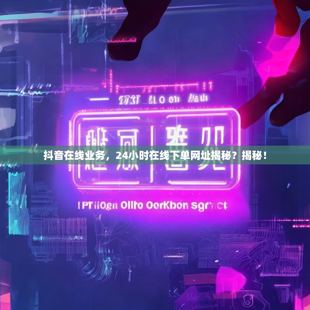 抖音在线业务，24小时在线下单网址揭秘？揭秘！