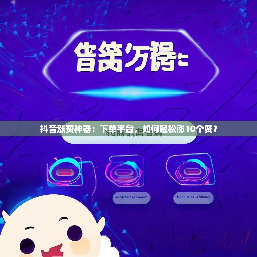 抖音涨赞神器：下单平台，如何轻松涨10个赞？