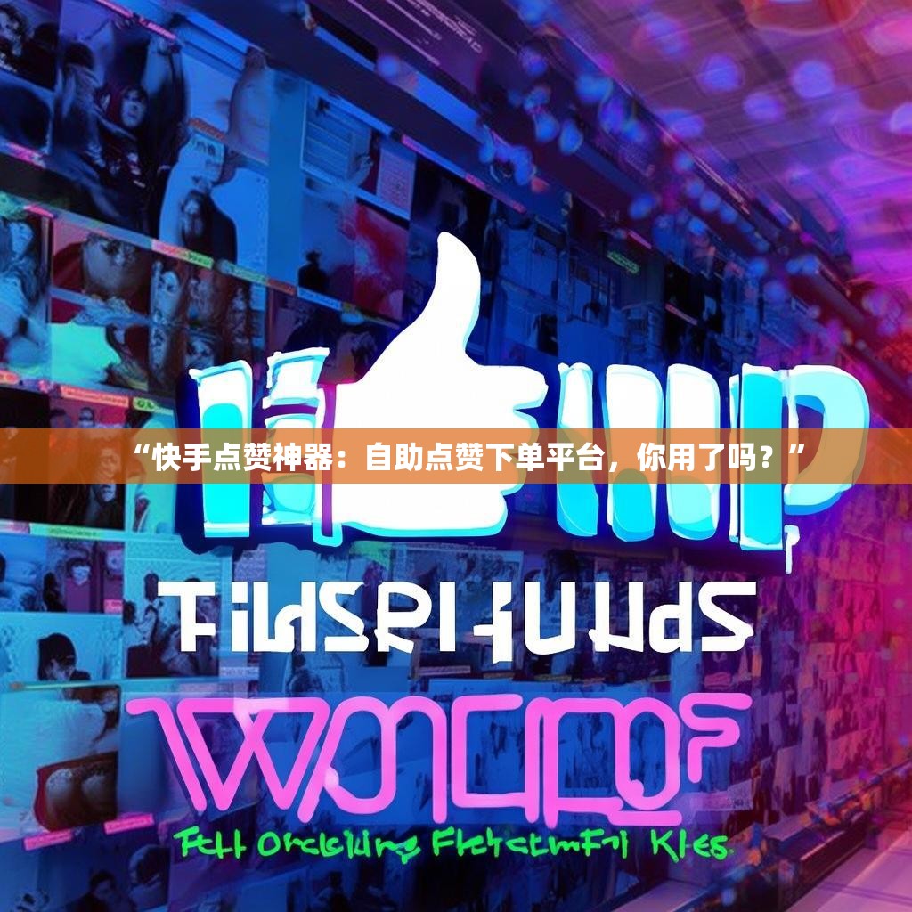 “快手点赞神器：自助点赞下单平台，你用了吗？”