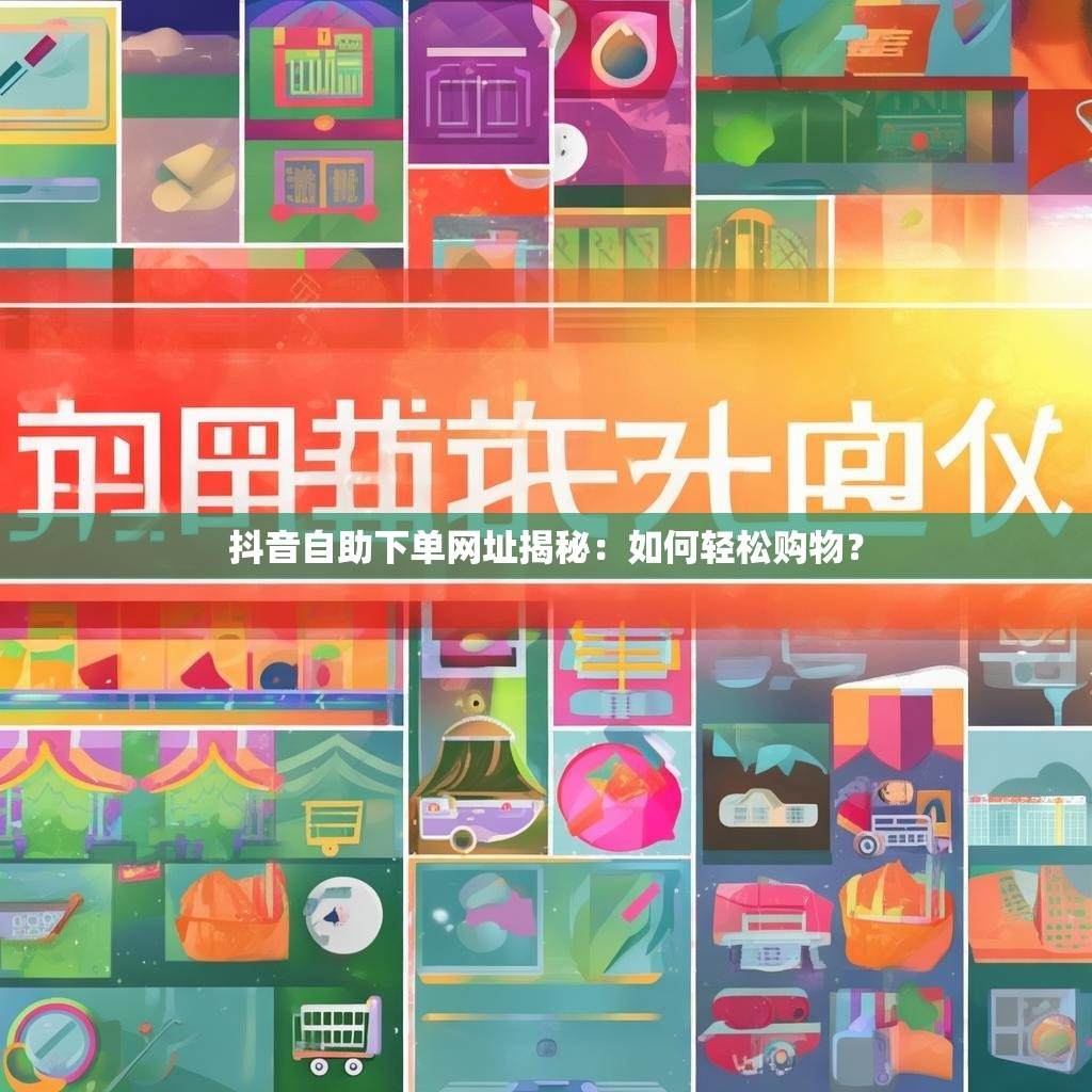 抖音自助下单网址揭秘：如何轻松购物？