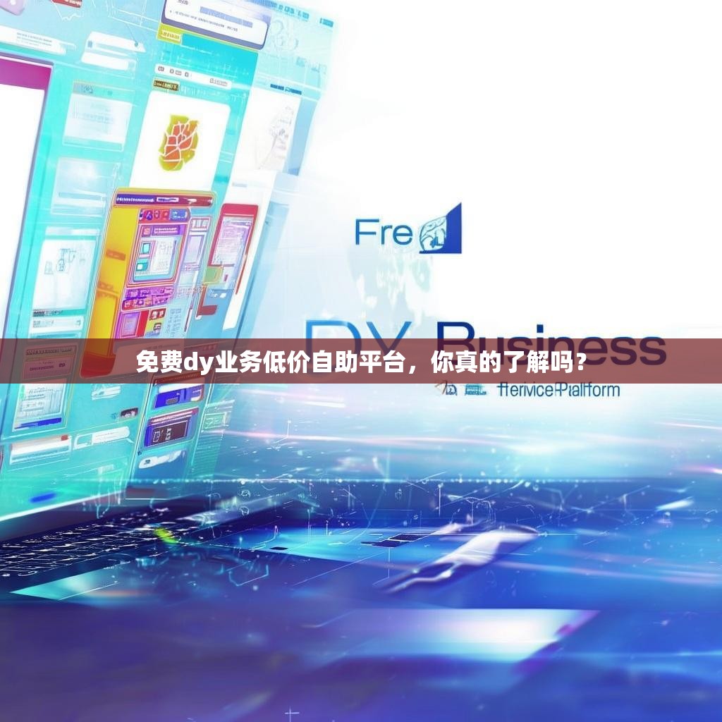 免费dy业务低价自助平台，你真的了解吗？