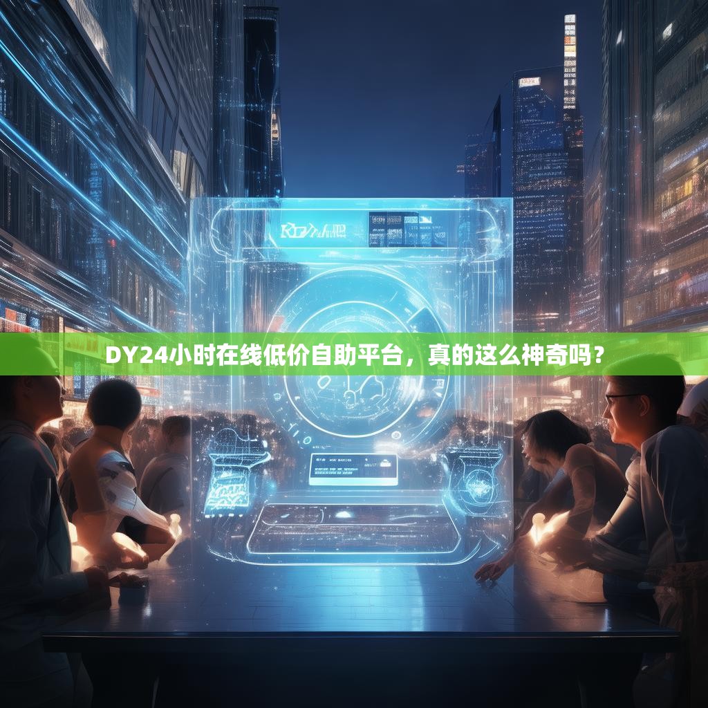 DY24小时在线低价自助平台，真的这么神奇吗？