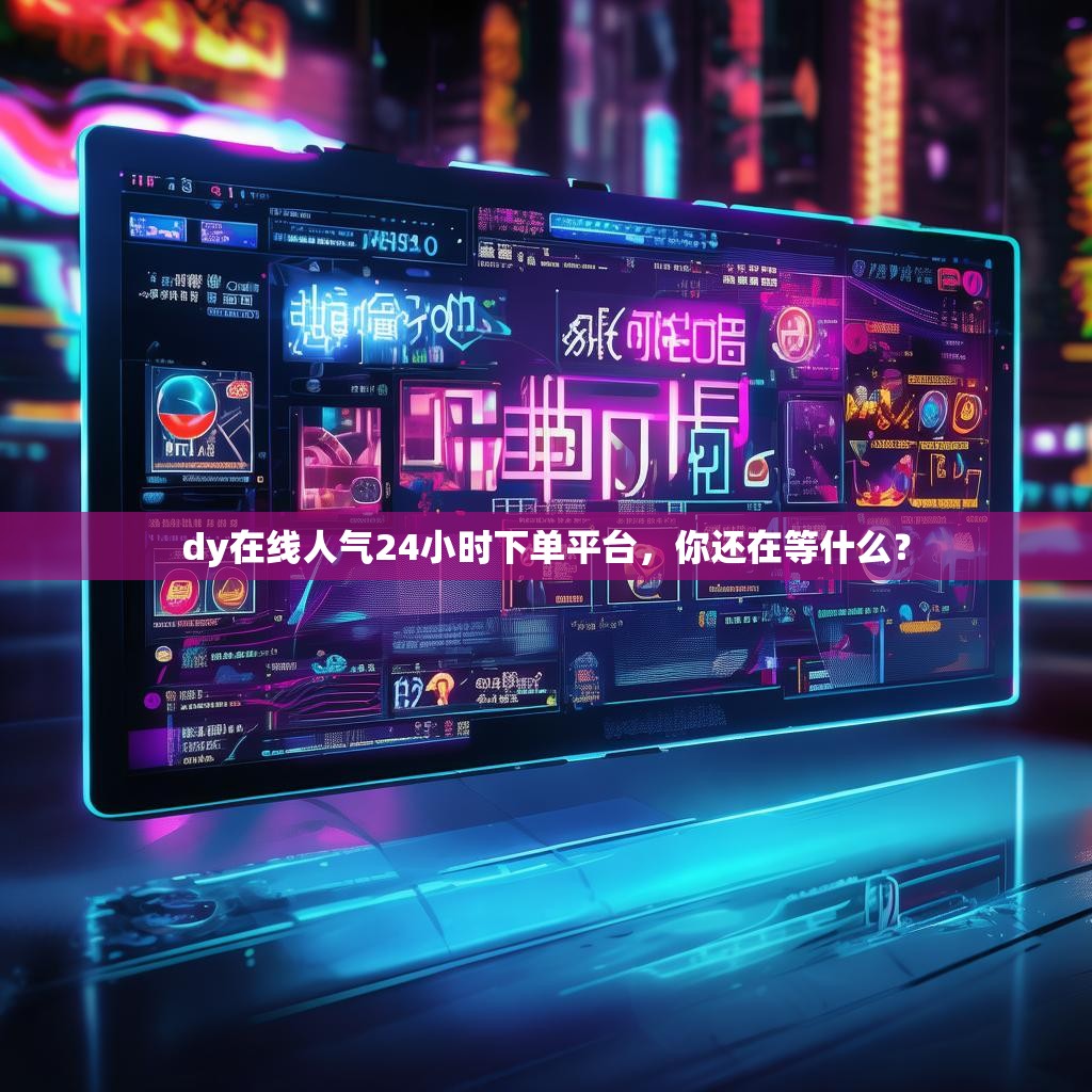 dy在线人气24小时下单平台，你还在等什么？