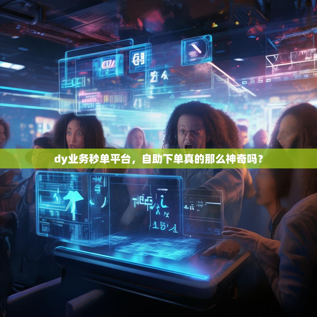 dy业务秒单平台，自助下单真的那么神奇吗？