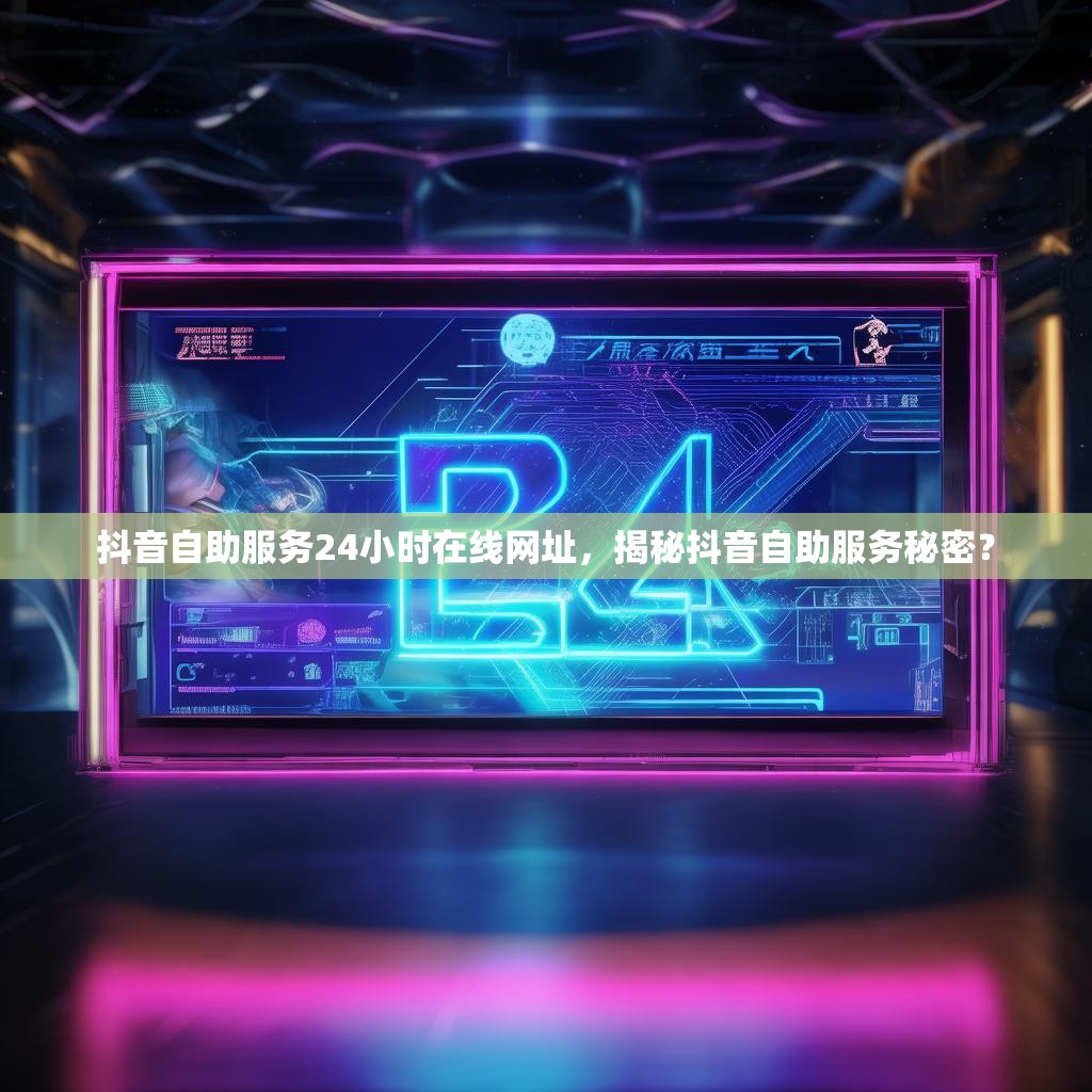 抖音自助服务24小时在线网址，揭秘抖音自助服务秘密？