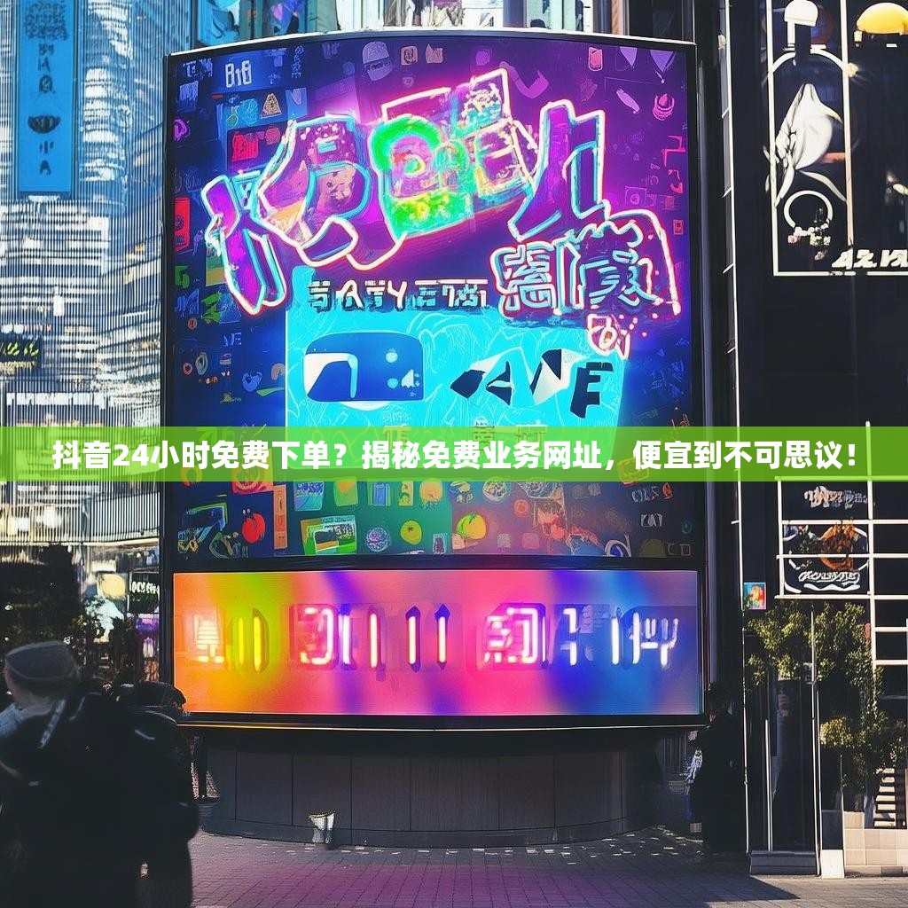 抖音24小时免费下单？揭秘免费业务网址，便宜到不可思议！
