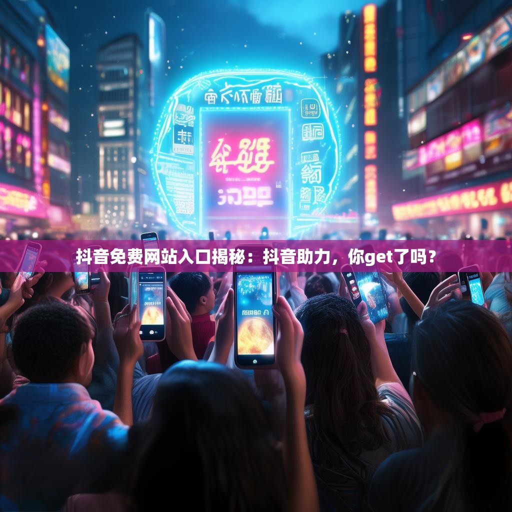 抖音免费网站入口揭秘：抖音助力，你get了吗？