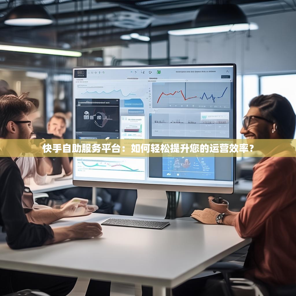 快手自助服务平台：如何轻松提升您的运营效率？