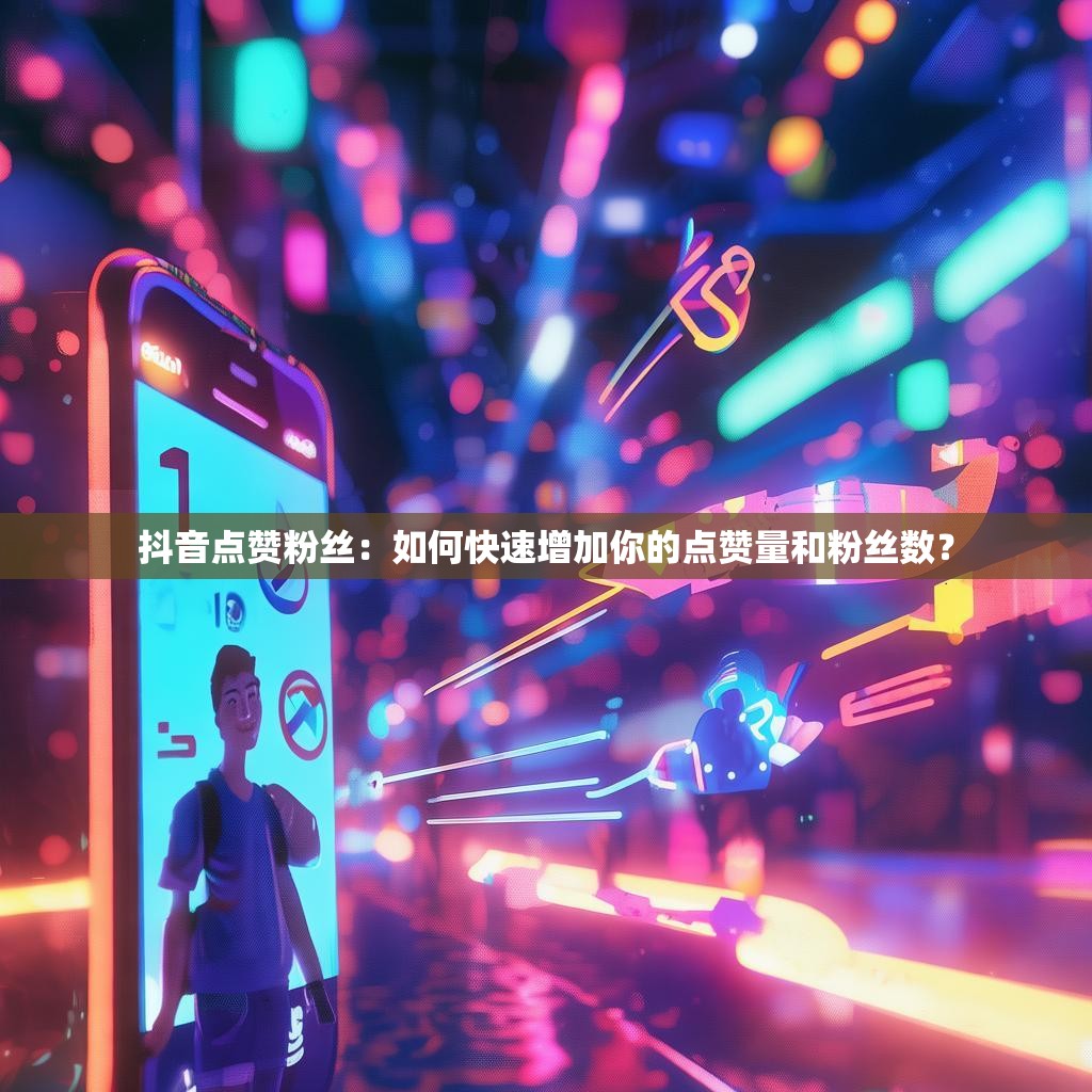 抖音点赞粉丝：如何快速增加你的点赞量和粉丝数？