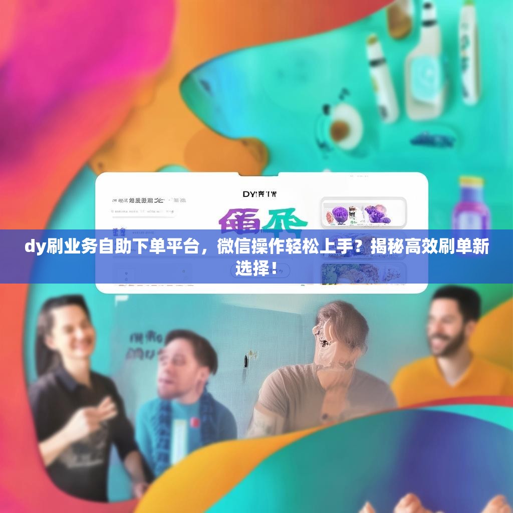 dy刷业务自助下单平台，微信操作轻松上手？揭秘高效刷单新选择！