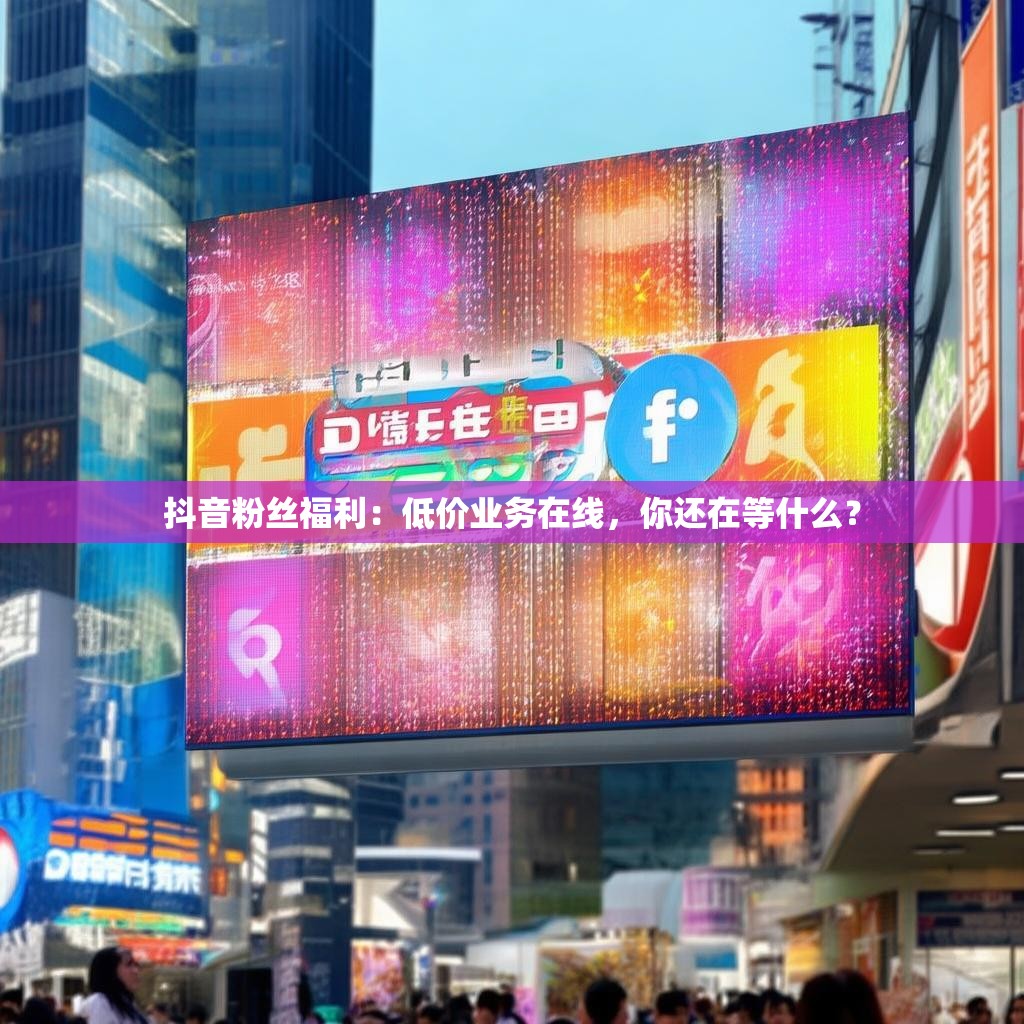 抖音粉丝福利：低价业务在线，你还在等什么？