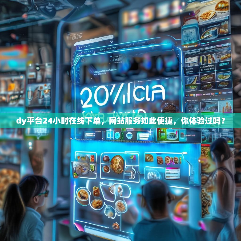 dy平台24小时在线下单，网站服务如此便捷，你体验过吗？