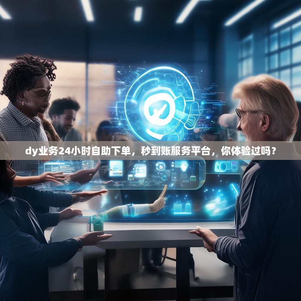 dy业务24小时自助下单，秒到账服务平台，你体验过吗？