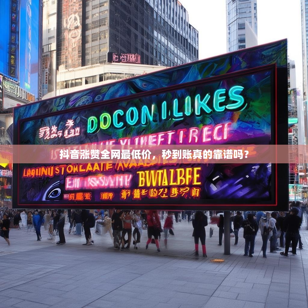 抖音涨赞全网最低价，秒到账真的靠谱吗？