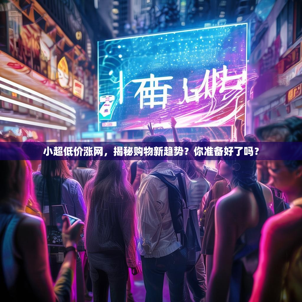 小超低价涨网，揭秘购物新趋势？你准备好了吗？