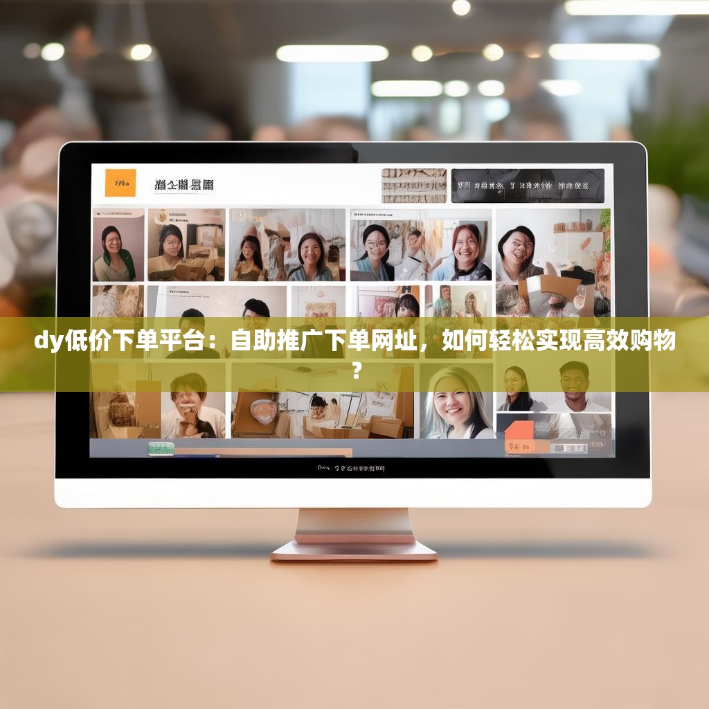 dy低价下单平台：自助推广下单网址，如何轻松实现高效购物？