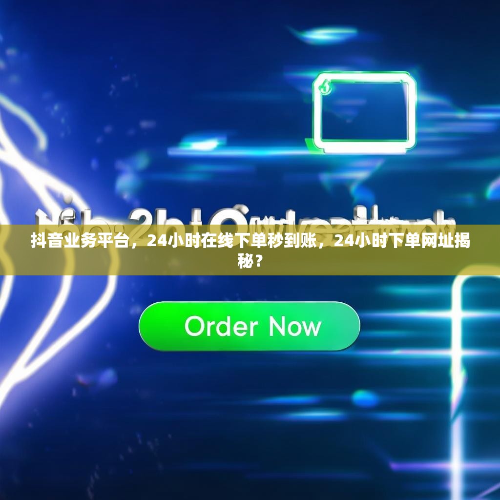 抖音业务平台，24小时在线下单秒到账，24小时下单网址揭秘？