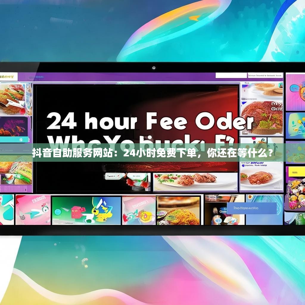抖音自助服务网站：24小时免费下单，你还在等什么？