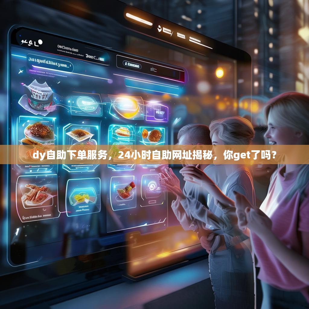 dy自助下单服务，24小时自助网址揭秘，你get了吗？