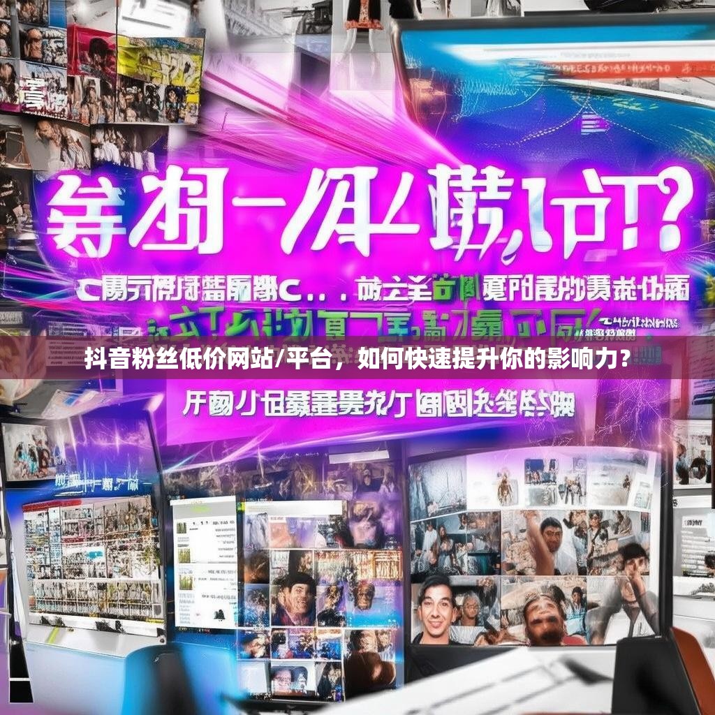 抖音粉丝低价网站/平台，如何快速提升你的影响力？