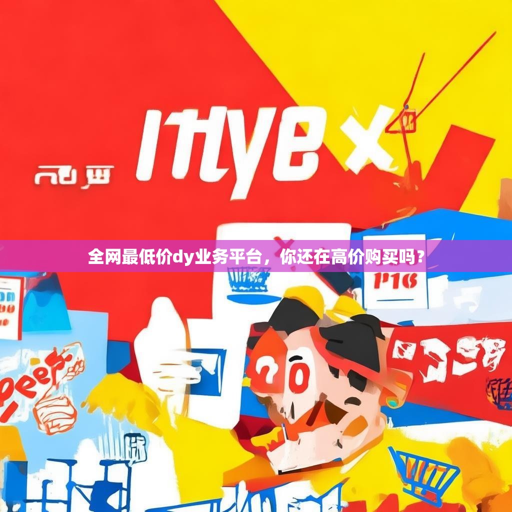 全网最低价dy业务平台，你还在高价购买吗？