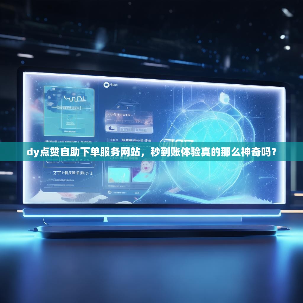 dy点赞自助下单服务网站，秒到账体验真的那么神奇吗？