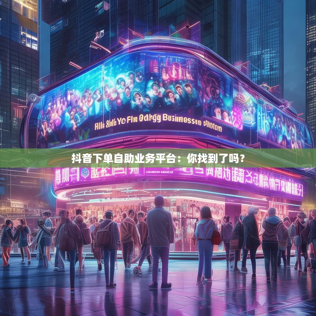 抖音下单自助业务平台：你找到了吗？