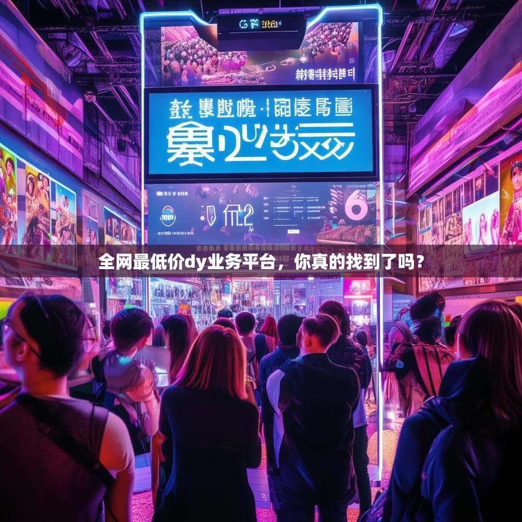 全网最低价dy业务平台，你真的找到了吗？