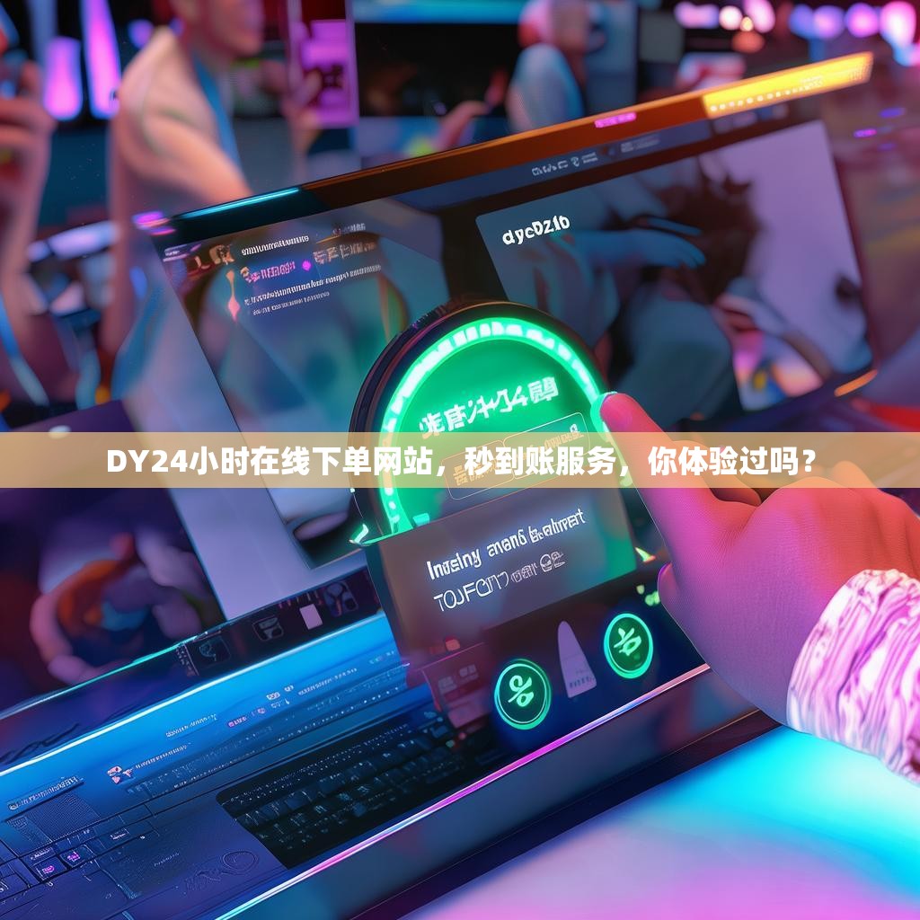 DY24小时在线下单网站，秒到账服务，你体验过吗？