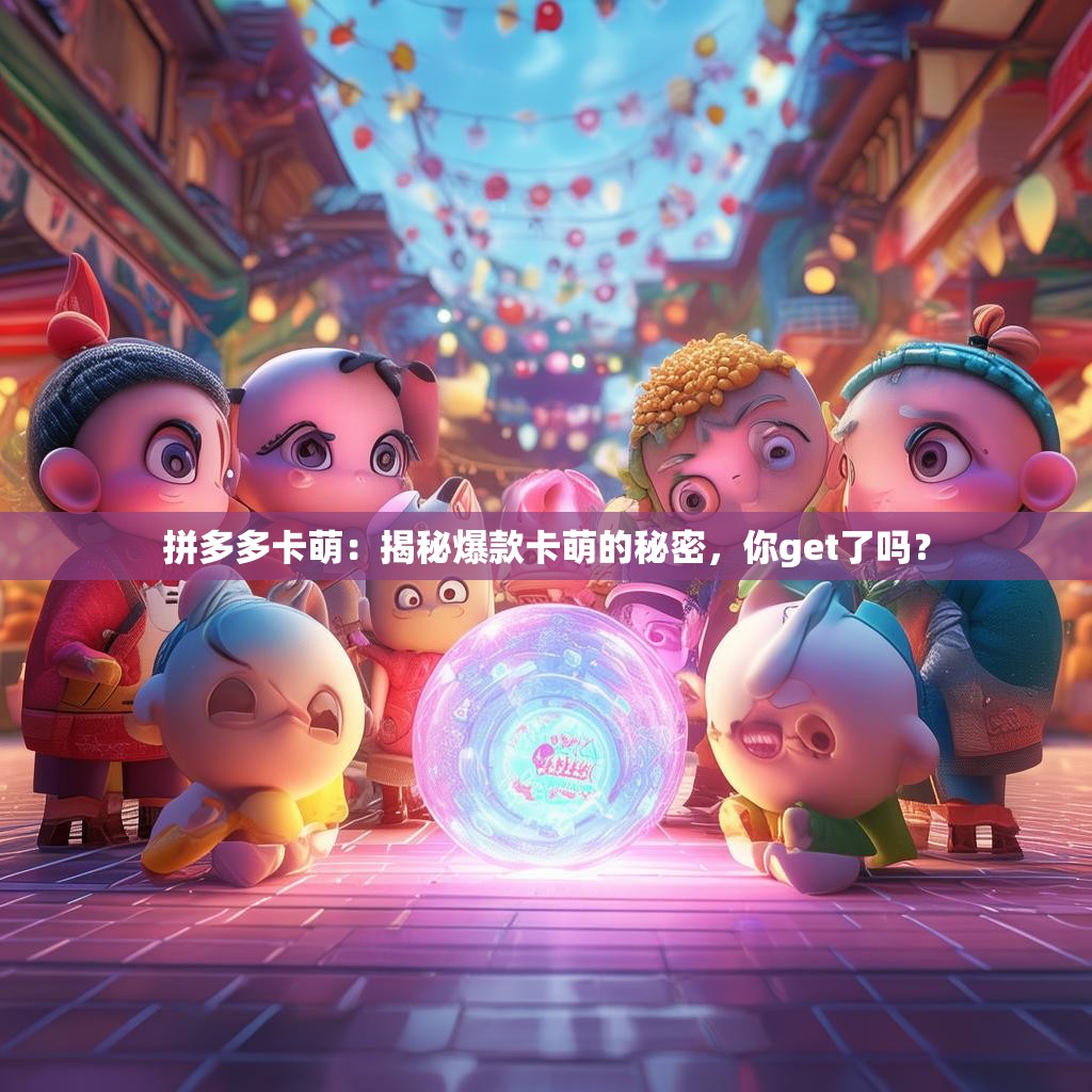 拼多多卡萌：揭秘爆款卡萌的秘密，你get了吗？