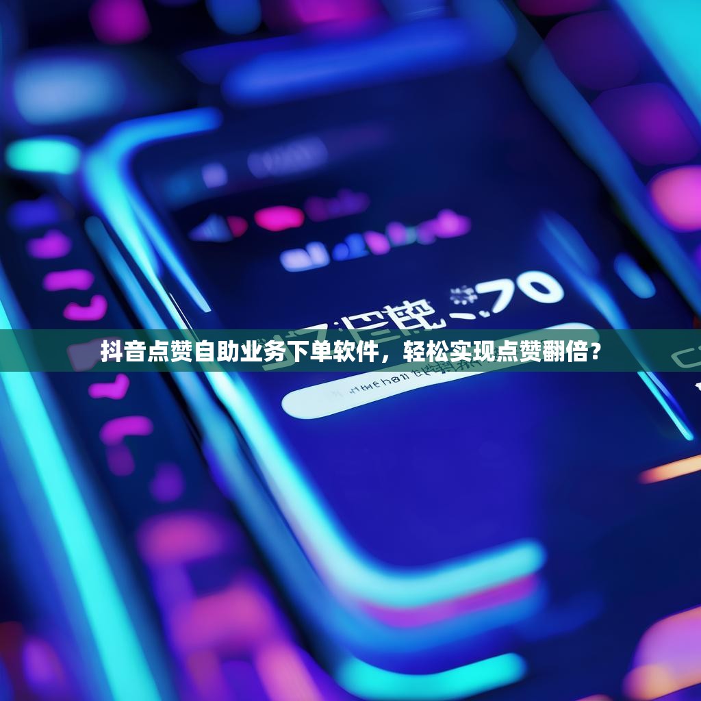 抖音点赞自助业务下单软件，轻松实现点赞翻倍？
