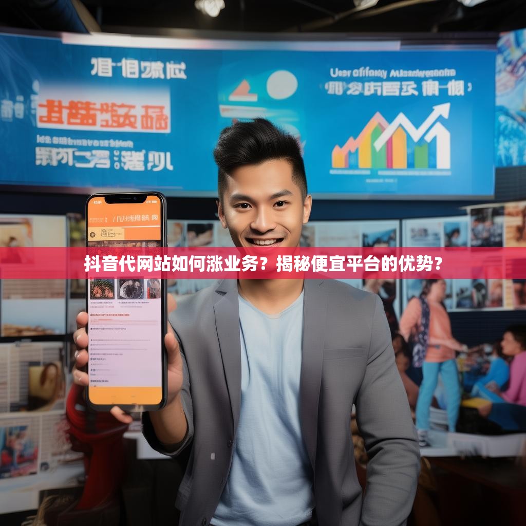 抖音代网站如何涨业务？揭秘便宜平台的优势？