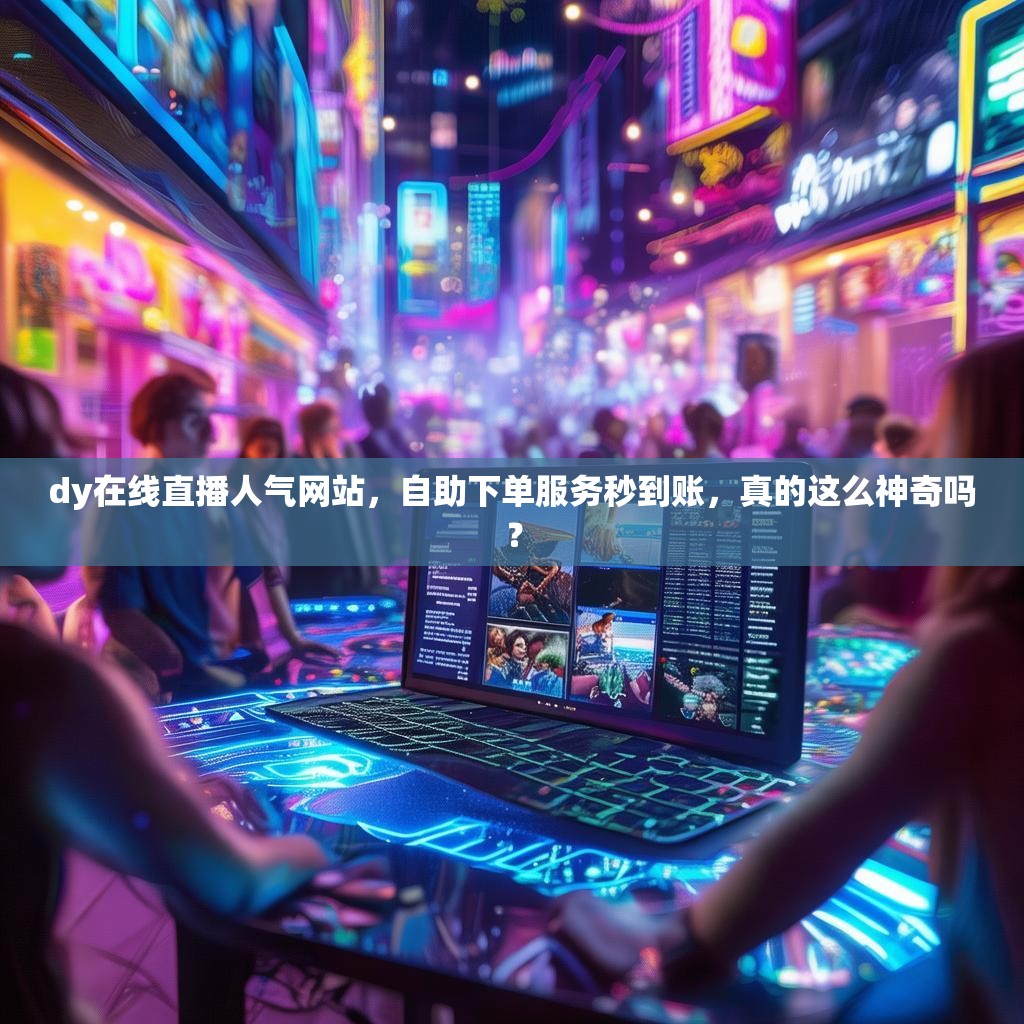 dy在线直播人气网站，自助下单服务秒到账，真的这么神奇吗？