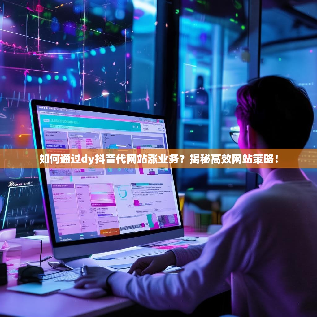 如何通过dy抖音代网站涨业务？揭秘高效网站策略！