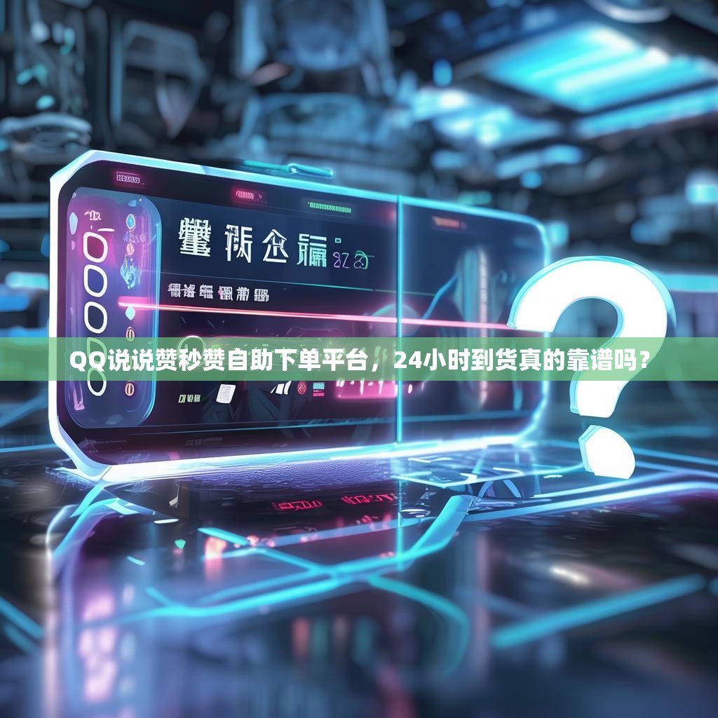QQ说说赞秒赞自助下单平台，24小时到货真的靠谱吗？