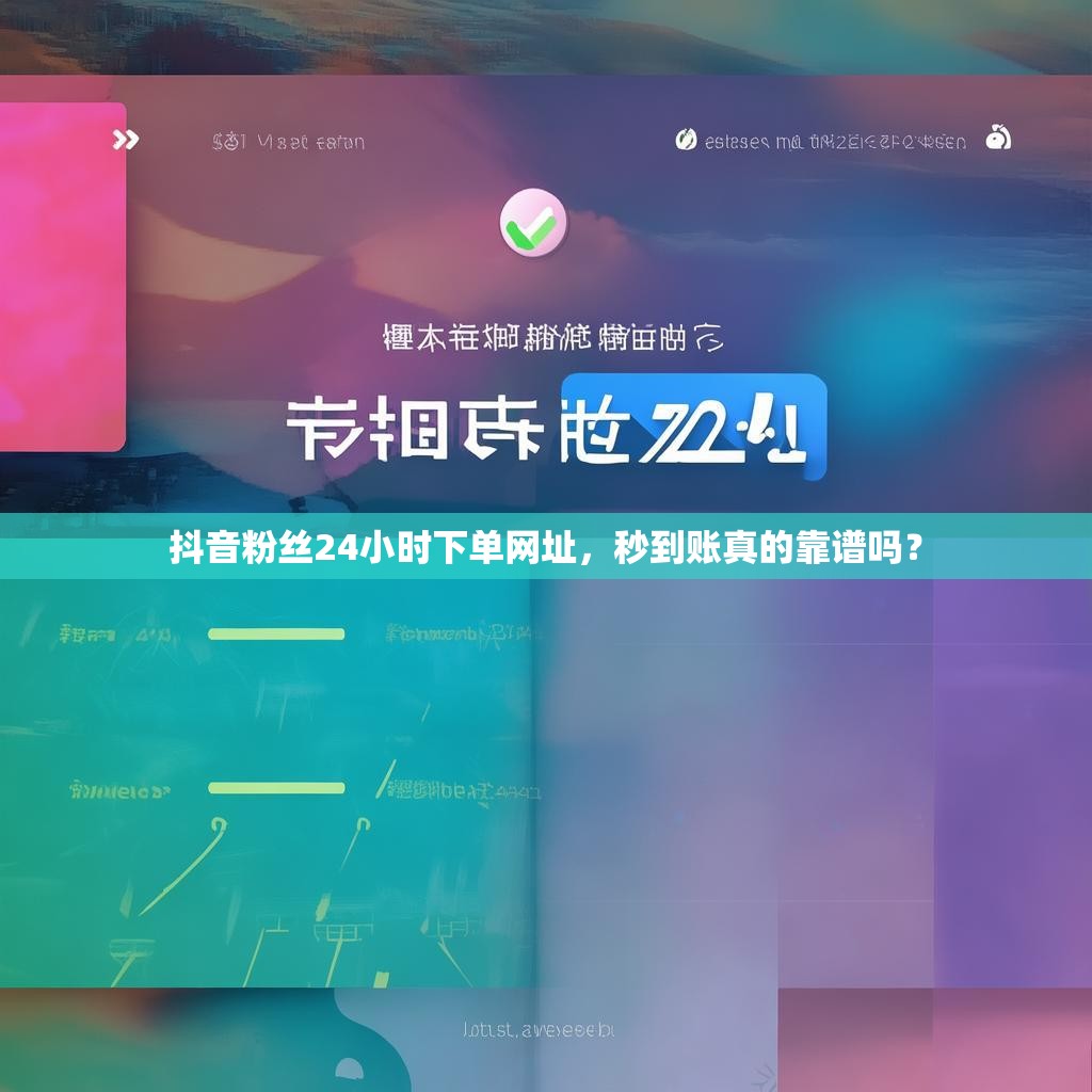 抖音粉丝24小时下单网址，秒到账真的靠谱吗？