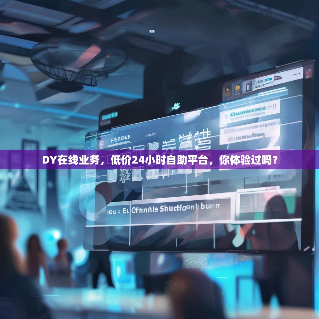 DY在线业务，低价24小时自助平台，你体验过吗？